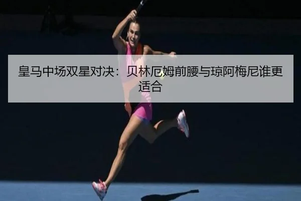 皇马中场双星对决：贝林厄姆前腰与琼阿梅尼谁更适合 | www.hth.com